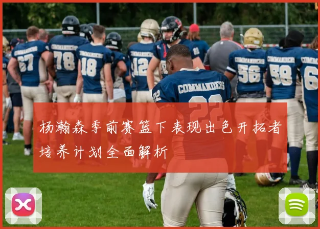 杨瀚森季前赛篮下表现出色开拓者培养计划全面解析