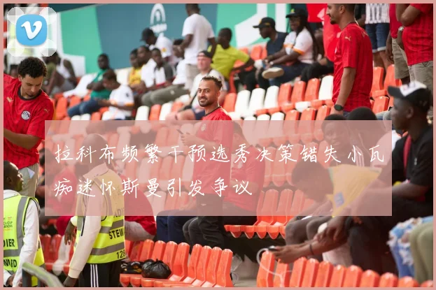 拉科布频繁干预选秀决策错失小瓦痴迷怀斯曼引发争议