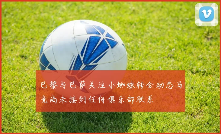 巴黎与巴萨关注小蜘蛛转会动态马竞尚未接到任何俱乐部联系