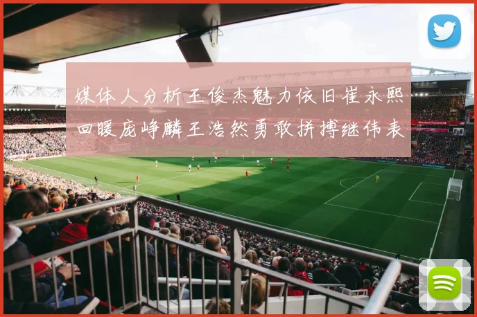 媒体人分析王俊杰魅力依旧崔永熙回暖庞峥麟王浩然勇敢拼搏继伟表现稳定