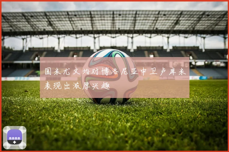 国米尤文均对博洛尼亚中卫卢库米表现出浓厚兴趣