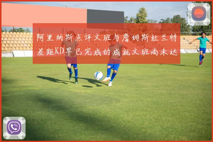 阿里纳斯点评文班与詹姆斯杜兰特差距KD早已完成的成就文班尚未达到