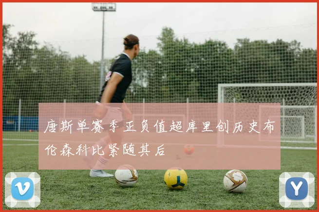 唐斯单赛季正负值超库里创历史布伦森科比紧随其后