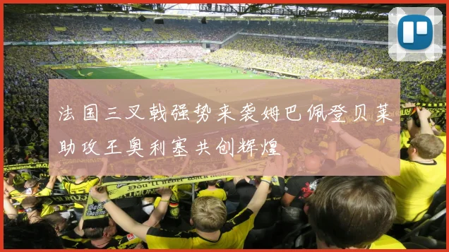 法国三叉戟强势来袭姆巴佩登贝莱助攻王奥利塞共创辉煌