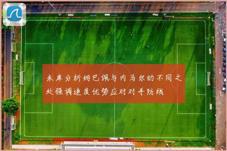 米库分析姆巴佩与内马尔的不同之处强调速度优势应对对手防线