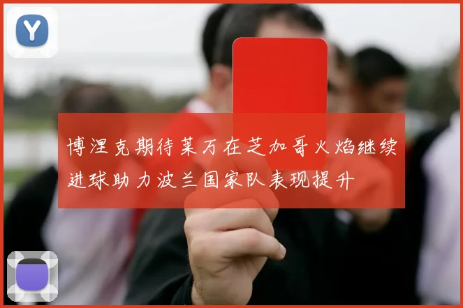 博涅克期待莱万在芝加哥火焰继续进球助力波兰国家队表现提升