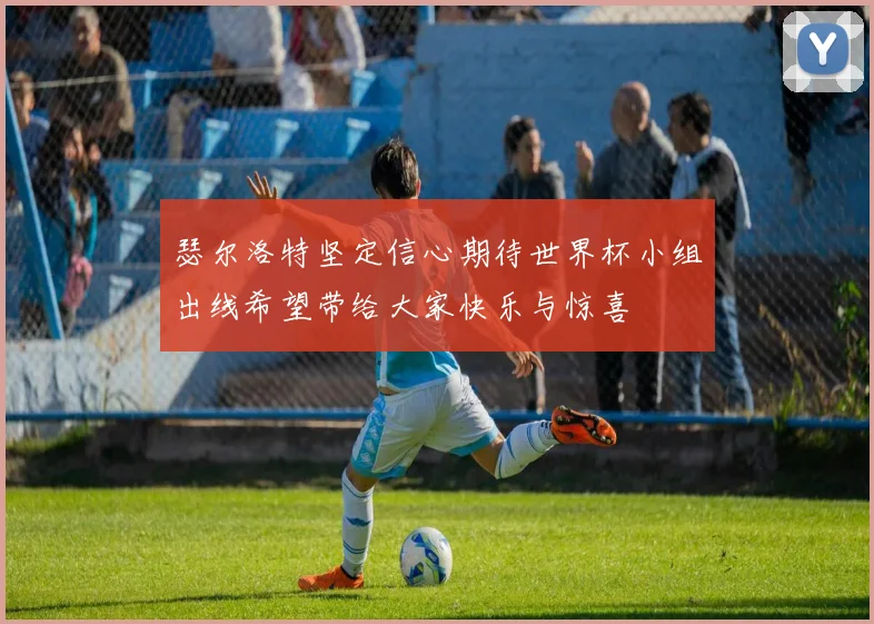 瑟尔洛特坚定信心期待世界杯小组出线希望带给大家快乐与惊喜