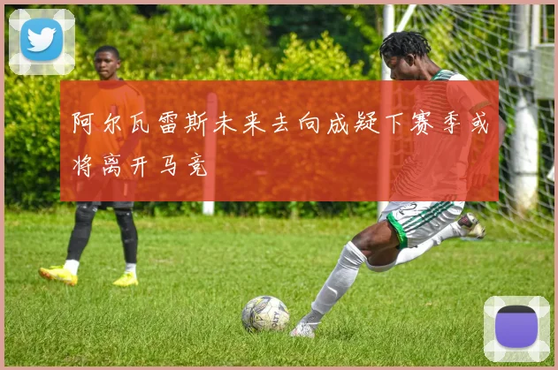 阿尔瓦雷斯未来去向成疑下赛季或将离开马竞