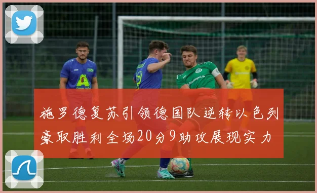施罗德复苏引领德国队逆转以色列豪取胜利全场20分9助攻展现实力