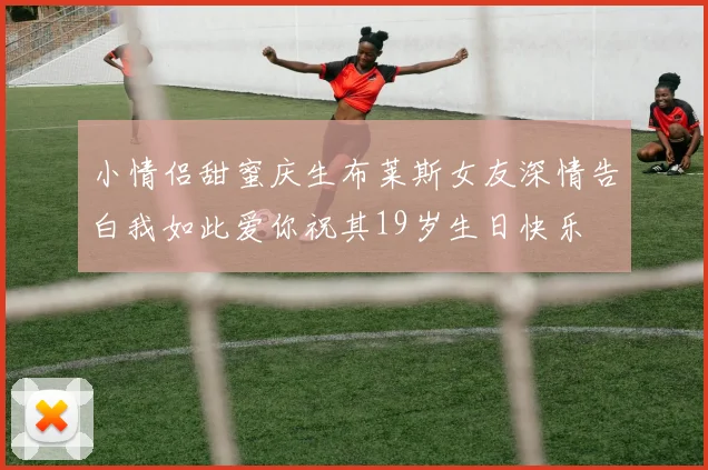 小情侣甜蜜庆生布莱斯女友深情告白我如此爱你祝其19岁生日快乐