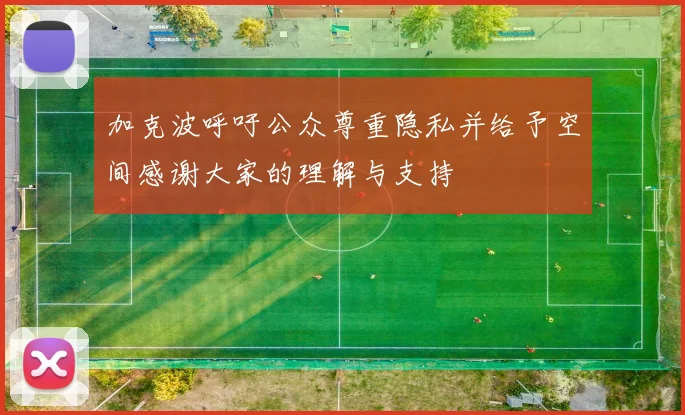 加克波呼吁公众尊重隐私并给予空间感谢大家的理解与支持