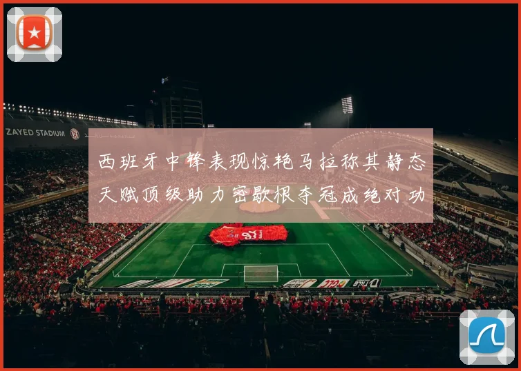 西班牙中锋表现惊艳马拉称其静态天赋顶级助力密歇根夺冠成绝对功臣
