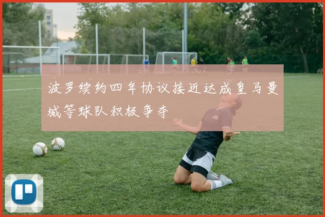 波罗续约四年协议接近达成皇马曼城等球队积极争夺