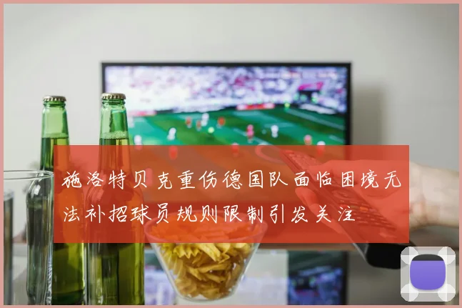 施洛特贝克重伤德国队面临困境无法补招球员规则限制引发关注