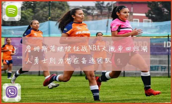 詹姆斯若继续征战NBA大概率回归湖人勇士则为潜在备选团队