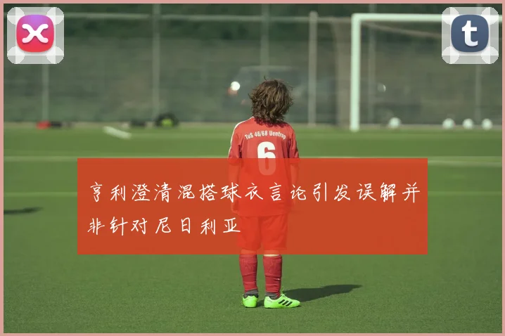 亨利澄清混搭球衣言论引发误解并非针对尼日利亚
