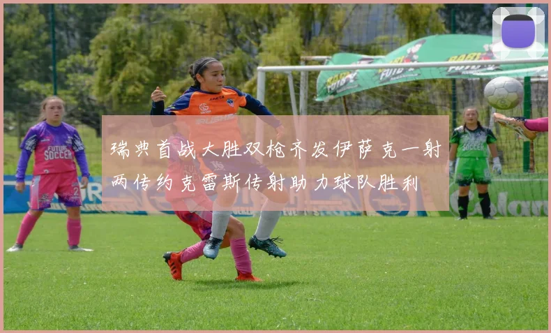 瑞典首战大胜双枪齐发伊萨克一射两传约克雷斯传射助力球队胜利