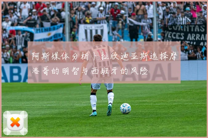 阿斯媒体分析卜拉欣迪亚斯选择摩洛哥的明智与西班牙的风险