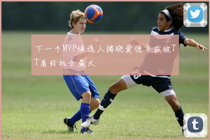 下一个MVP候选人揭晓爱德华兹被TT看好机会最大