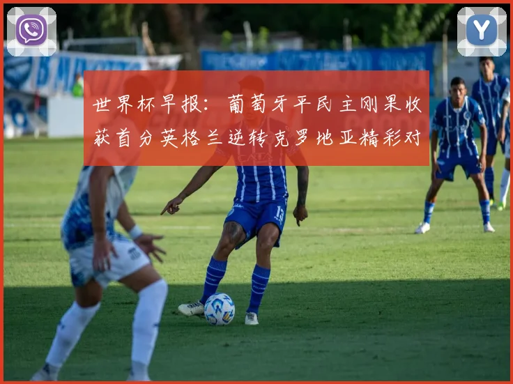 世界杯早报：葡萄牙平民主刚果收获首分英格兰逆转克罗地亚精彩对决