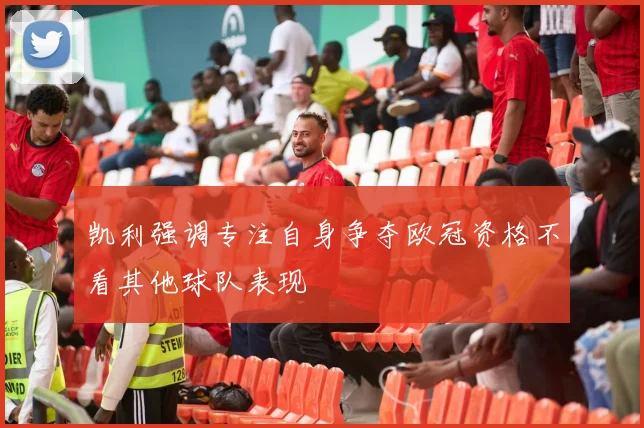 凯利强调专注自身争夺欧冠资格不看其他球队表现