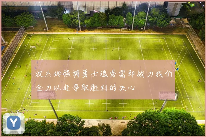 波杰姆强调勇士选秀需即战力我们全力以赴争取胜利的决心
