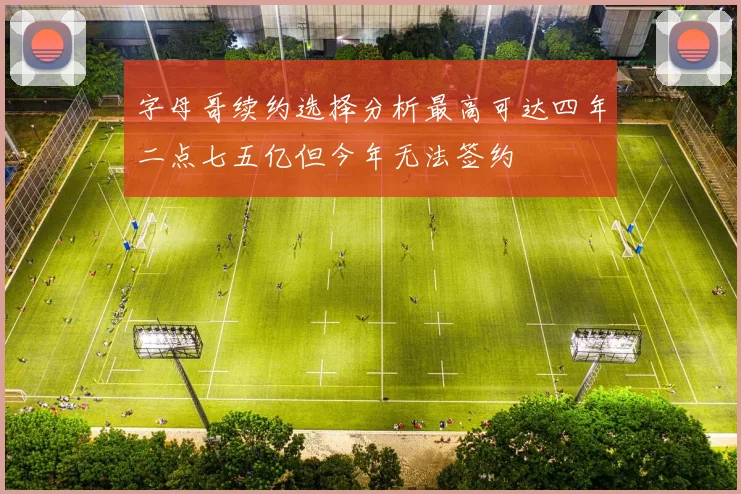 字母哥续约选择分析最高可达四年二点七五亿但今年无法签约