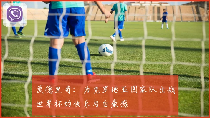 莫德里奇：为克罗地亚国家队出战世界杯的快乐与自豪感