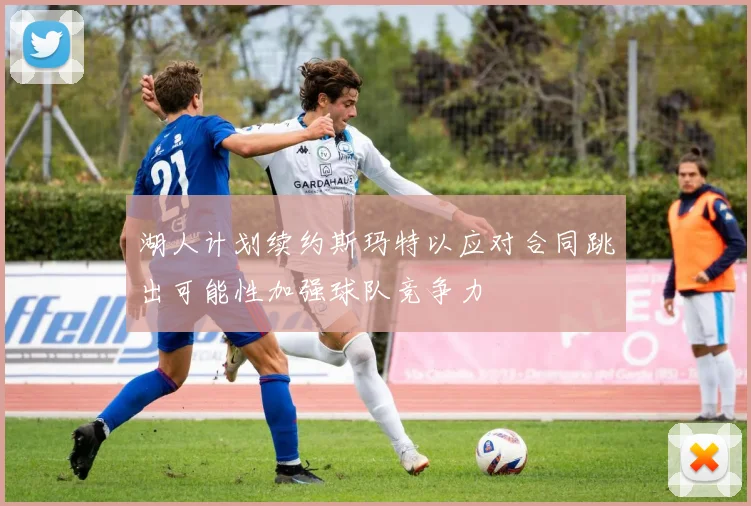 湖人计划续约斯玛特以应对合同跳出可能性加强球队竞争力