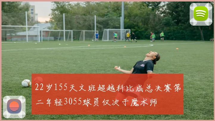 22岁155天文班超越科比成总决赛第二年轻3055球员仅次于魔术师